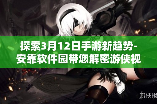 探索3月12日手游新趋势-安靠软件园带您解密游侠视角的热点潮流动态