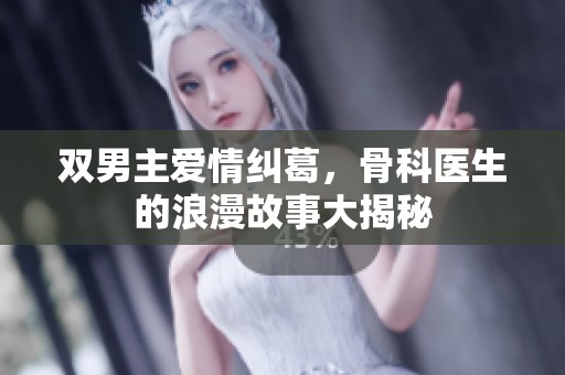双男主爱情纠葛，骨科医生的浪漫故事大揭秘