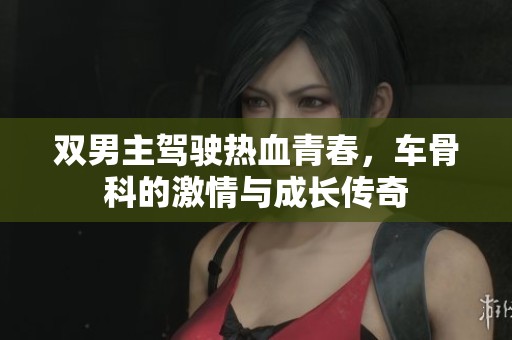 双男主驾驶热血青春，车骨科的激情与成长传奇