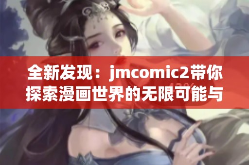 全新发现：jmcomic2带你探索漫画世界的无限可能与魅力