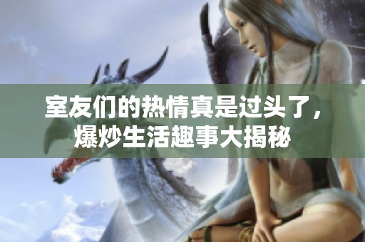 室友们的热情真是过头了，爆炒生活趣事大揭秘
