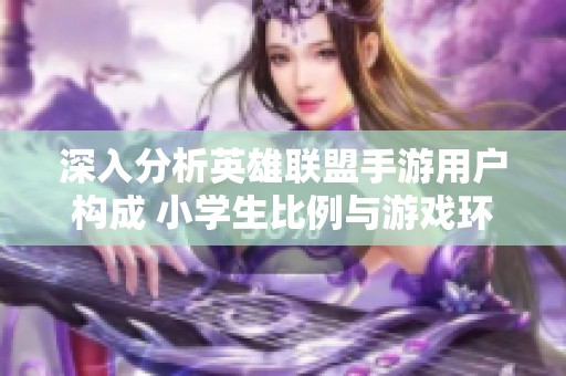 深入分析英雄联盟手游用户构成 小学生比例与游戏环境的现状探讨