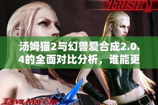 汤姆猫2与幻兽爱合成2.0.4的全面对比分析，谁能更胜一筹呢