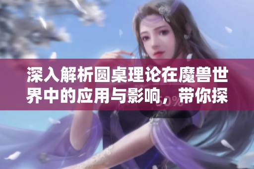 深入解析圆桌理论在魔兽世界中的应用与影响，带你探索游戏背后的策略智慧