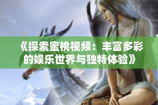 《探索蜜桃视频：丰富多彩的娱乐世界与独特体验》
