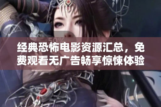 经典恐怖电影资源汇总，免费观看无广告畅享惊悚体验