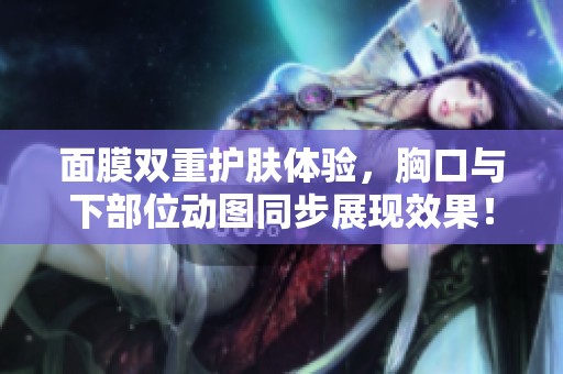 面膜双重护肤体验，胸口与下部位动图同步展现效果！