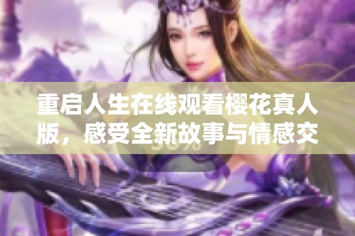 重启人生在线观看樱花真人版，感受全新故事与情感交织