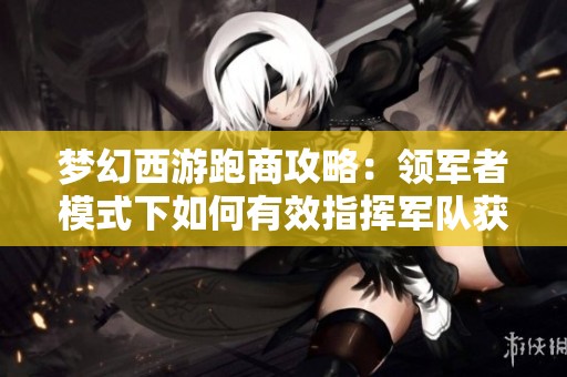 梦幻西游跑商攻略：领军者模式下如何有效指挥军队获取胜利与财富