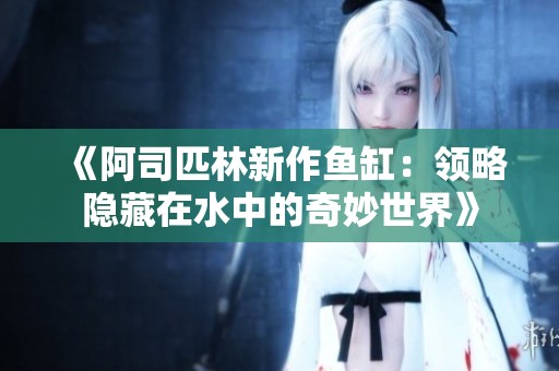 《阿司匹林新作鱼缸：领略隐藏在水中的奇妙世界》