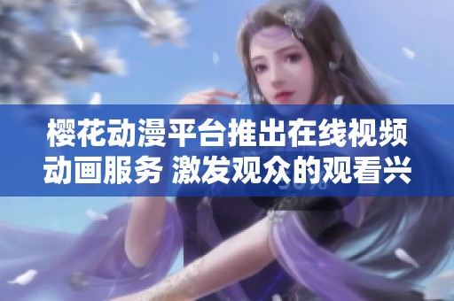 樱花动漫平台推出在线视频动画服务 激发观众的观看兴趣与热情