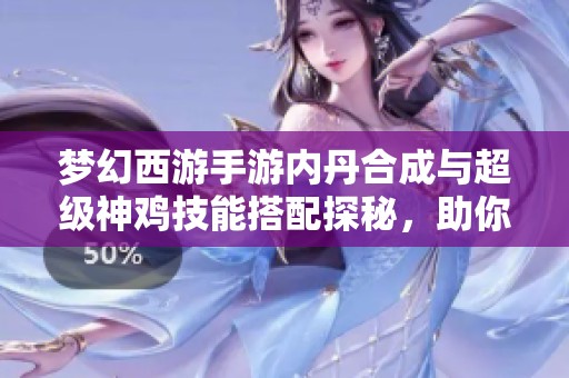 梦幻西游手游内丹合成与超级神鸡技能搭配探秘，助你战斗更得心应手