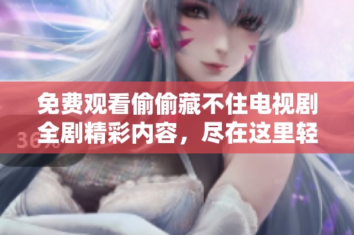 免费观看偷偷藏不住电视剧全剧精彩内容，尽在这里轻松畅享