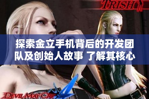 探索金立手机背后的开发团队及创始人故事 了解其核心游戏业务
