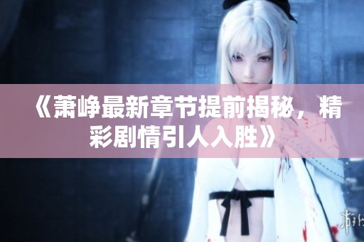 《萧峥最新章节提前揭秘，精彩剧情引人入胜》