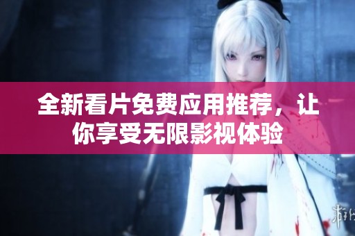 全新看片免费应用推荐，让你享受无限影视体验