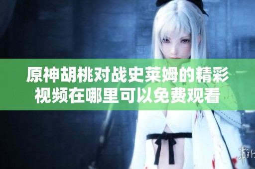 原神胡桃对战史莱姆的精彩视频在哪里可以免费观看