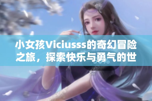 小女孩Viciusss的奇幻冒险之旅，探索快乐与勇气的世界