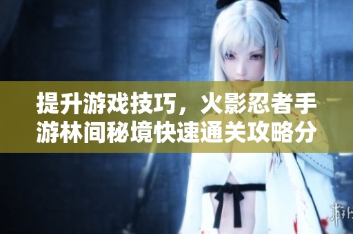 提升游戏技巧，火影忍者手游林间秘境快速通关攻略分享与实用建议
