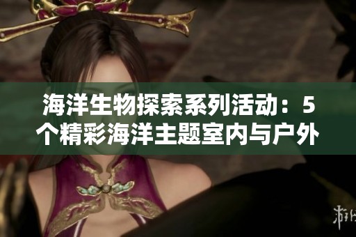 海洋生物探索系列活动：5个精彩海洋主题室内与户外体验活动带你深入了解海洋世界