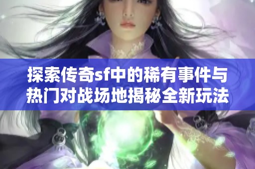 探索传奇sf中的稀有事件与热门对战场地揭秘全新玩法与策略分享