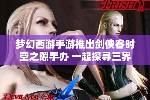 梦幻西游手游推出剑侠客时空之隙手办 一起探寻三界中的珍贵宝物与秘密