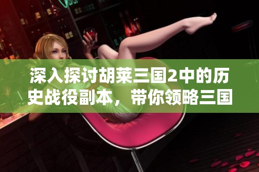 深入探讨胡莱三国2中的历史战役副本，带你领略三国时代的波澜壮阔与激烈对抗