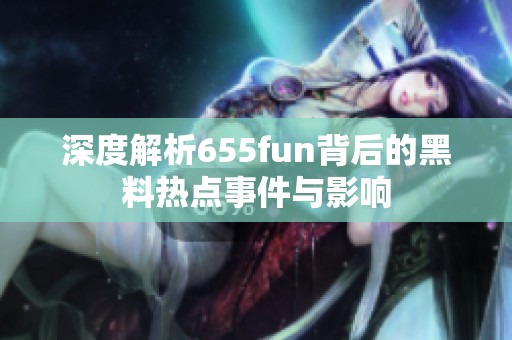 深度解析655fun背后的黑料热点事件与影响