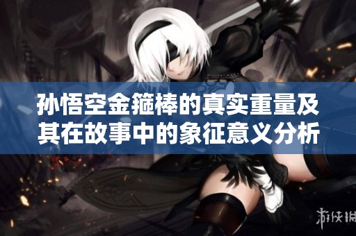 孙悟空金箍棒的真实重量及其在故事中的象征意义分析