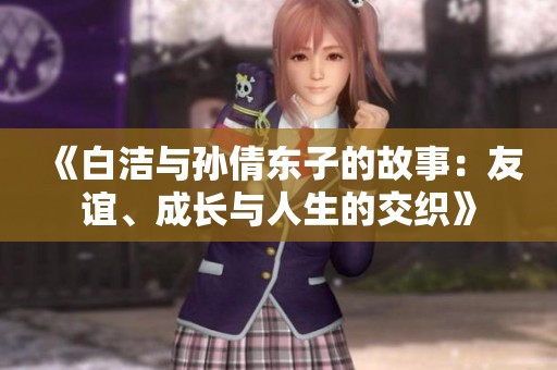 《白洁与孙倩东子的故事：友谊、成长与人生的交织》