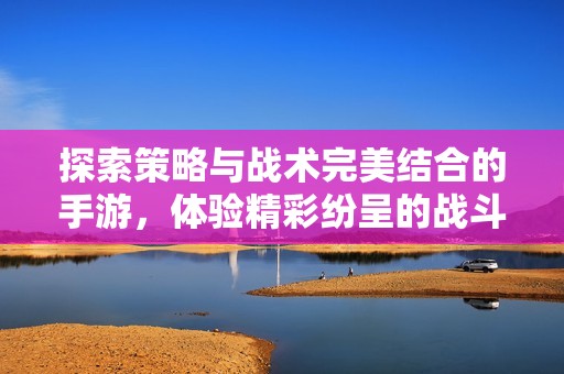 探索策略与战术完美结合的手游，体验精彩纷呈的战斗与布局之旅