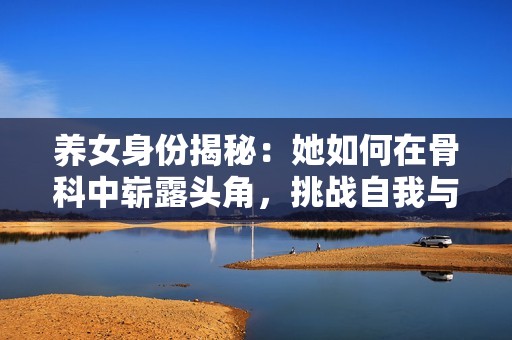 养女身份揭秘：她如何在骨科中崭露头角，挑战自我与命运