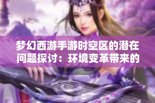 梦幻西游手游时空区的潜在问题探讨：环境变革带来的负面影响与挑战分析