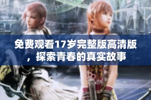 免费观看17岁完整版高清版，探索青春的真实故事