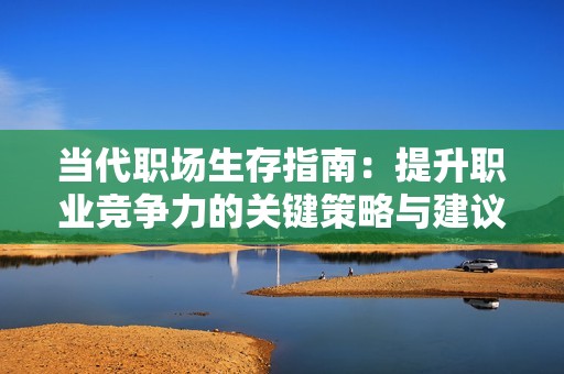 当代职场生存指南：提升职业竞争力的关键策略与建议