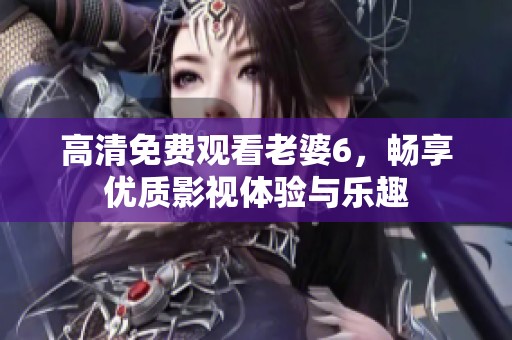 高清免费观看老婆6，畅享优质影视体验与乐趣