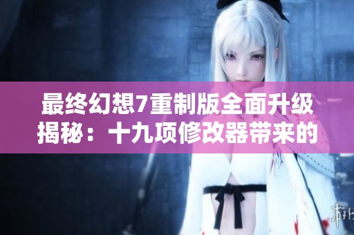 最终幻想7重制版全面升级揭秘：十九项修改器带来的全新游戏体验