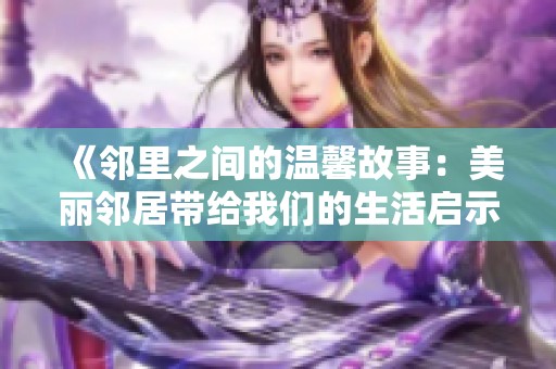 《邻里之间的温馨故事：美丽邻居带给我们的生活启示》