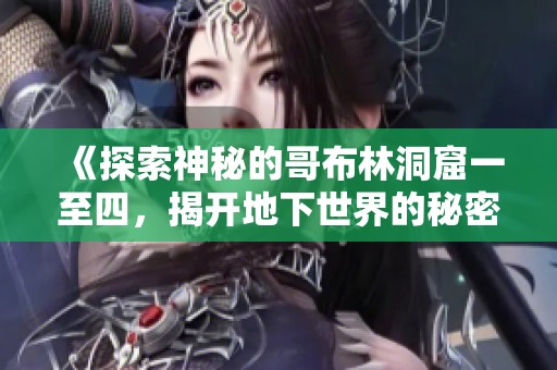 《探索神秘的哥布林洞窟一至四，揭开地下世界的秘密与冒险》