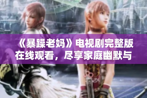 《暴躁老妈》电视剧完整版在线观看，尽享家庭幽默与情感真谛