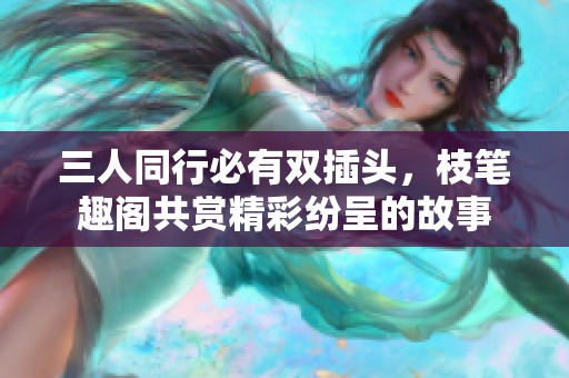 三人同行必有双插头，枝笔趣阁共赏精彩纷呈的故事