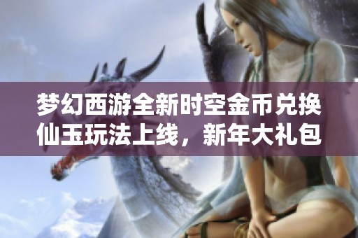 梦幻西游全新时空金币兑换仙玉玩法上线，新年大礼包助力玩家轻松升级获取更多惊喜
