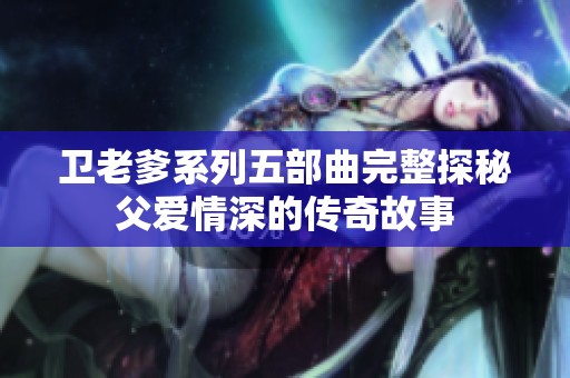 卫老爹系列五部曲完整探秘父爱情深的传奇故事