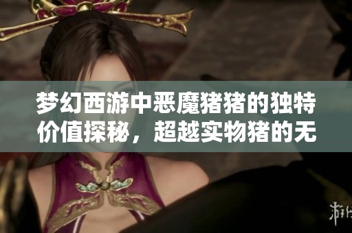 梦幻西游中恶魔猪猪的独特价值探秘，超越实物猪的无限可能与魅力