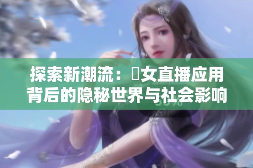 探索新潮流：祼女直播应用背后的隐秘世界与社会影响
