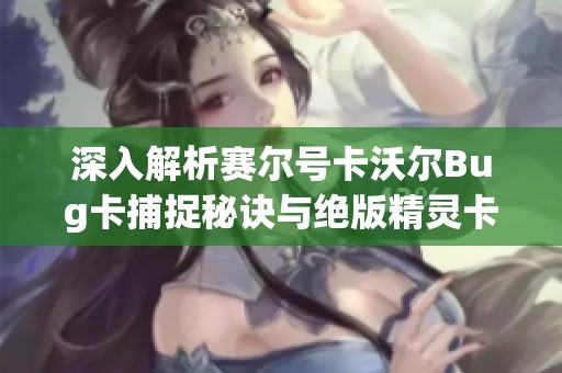 深入解析赛尔号卡沃尔Bug卡捕捉秘诀与绝版精灵卡挑战攻略大揭秘