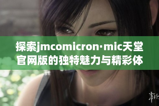探索jmcomicron·mic天堂官网版的独特魅力与精彩体验