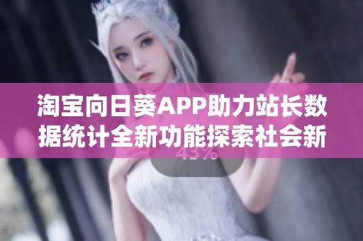 淘宝向日葵APP助力站长数据统计全新功能探索社会新闻趋势分析