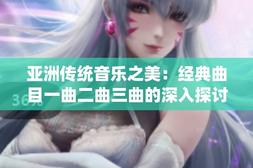 亚洲传统音乐之美：经典曲目一曲二曲三曲的深入探讨与欣赏