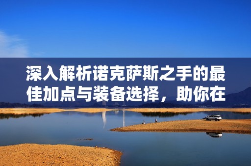 深入解析诺克萨斯之手的最佳加点与装备选择，助你在英雄联盟中提升战斗效率